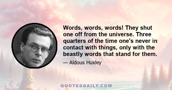 Words, words, words! They shut one off from the universe. Three quarters of the time one's never in contact with things, only with the beastly words that stand for them.