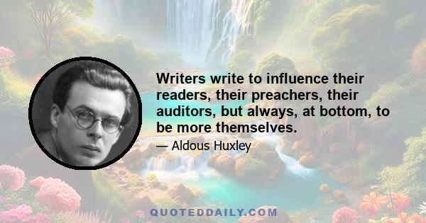 Writers write to influence their readers, their preachers, their auditors, but always, at bottom, to be more themselves.