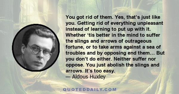 You got rid of them. Yes, that’s just like you. Getting rid of everything unpleasant instead of learning to put up with it. Whether ‘tis better in the mind to suffer the slings and arrows of outrageous fortune, or to