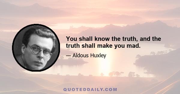 You shall know the truth, and the truth shall make you mad.