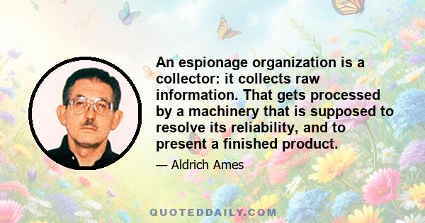 An espionage organization is a collector: it collects raw information. That gets processed by a machinery that is supposed to resolve its reliability, and to present a finished product.