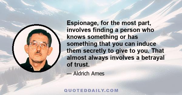 Espionage, for the most part, involves finding a person who knows something or has something that you can induce them secretly to give to you. That almost always involves a betrayal of trust.