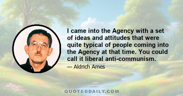 I came into the Agency with a set of ideas and attitudes that were quite typical of people coming into the Agency at that time. You could call it liberal anti-communism.