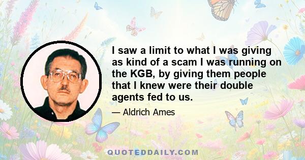 I saw a limit to what I was giving as kind of a scam I was running on the KGB, by giving them people that I knew were their double agents fed to us.