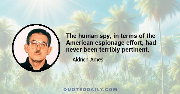 The human spy, in terms of the American espionage effort, had never been terribly pertinent.