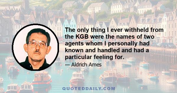 The only thing I ever withheld from the KGB were the names of two agents whom I personally had known and handled and had a particular feeling for.