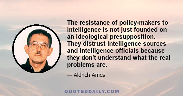 The resistance of policy-makers to intelligence is not just founded on an ideological presupposition. They distrust intelligence sources and intelligence officials because they don't understand what the real problems