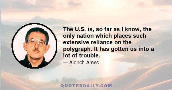 The U.S. is, so far as I know, the only nation which places such extensive reliance on the polygraph. It has gotten us into a lot of trouble.