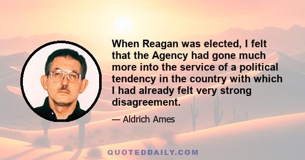 When Reagan was elected, I felt that the Agency had gone much more into the service of a political tendency in the country with which I had already felt very strong disagreement.