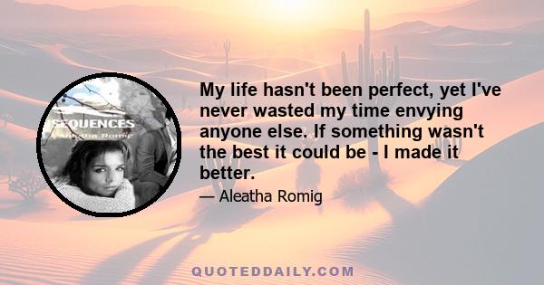 My life hasn't been perfect, yet I've never wasted my time envying anyone else. If something wasn't the best it could be - I made it better.