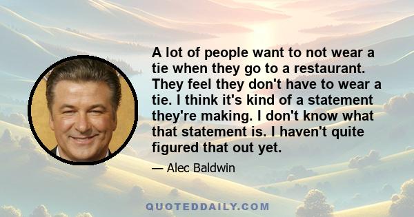 A lot of people want to not wear a tie when they go to a restaurant. They feel they don't have to wear a tie. I think it's kind of a statement they're making. I don't know what that statement is. I haven't quite figured 