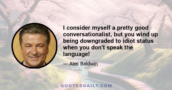 I consider myself a pretty good conversationalist, but you wind up being downgraded to idiot status when you don't speak the language!