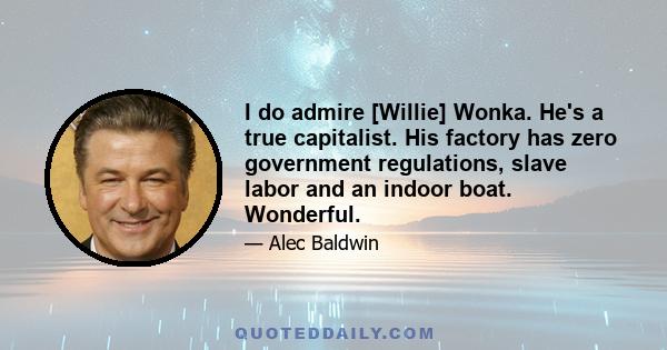 I do admire [Willie] Wonka. He's a true capitalist. His factory has zero government regulations, slave labor and an indoor boat. Wonderful.