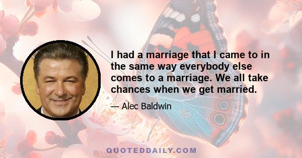 I had a marriage that I came to in the same way everybody else comes to a marriage. We all take chances when we get married.