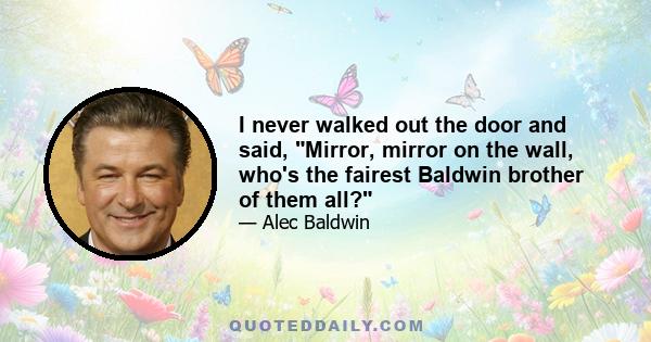 I never walked out the door and said, Mirror, mirror on the wall, who's the fairest Baldwin brother of them all?