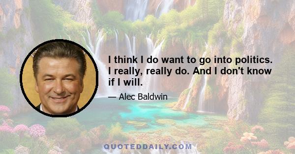 I think I do want to go into politics. I really, really do. And I don't know if I will.