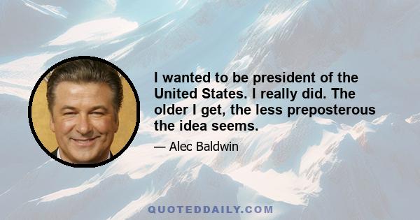 I wanted to be president of the United States. I really did. The older I get, the less preposterous the idea seems.