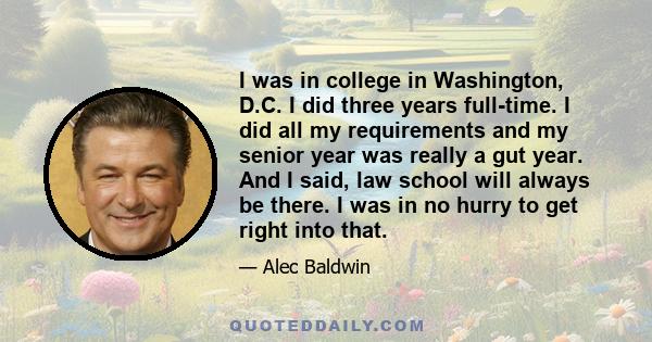 I was in college in Washington, D.C. I did three years full-time. I did all my requirements and my senior year was really a gut year. And I said, law school will always be there. I was in no hurry to get right into that.