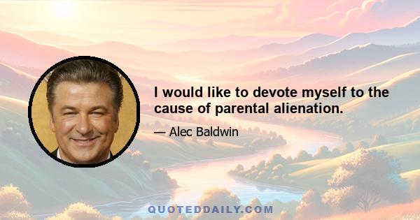 I would like to devote myself to the cause of parental alienation.