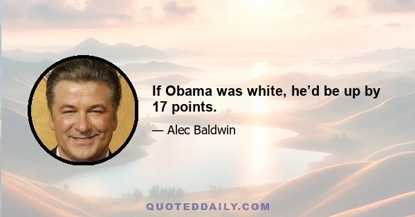 If Obama was white, he’d be up by 17 points.