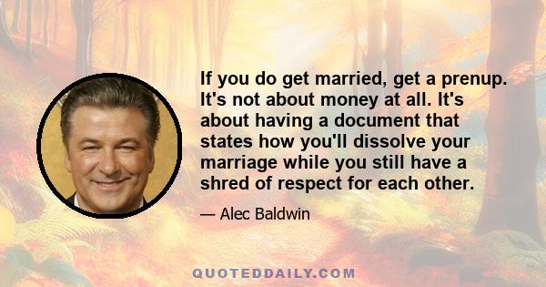 If you do get married, get a prenup. It's not about money at all. It's about having a document that states how you'll dissolve your marriage while you still have a shred of respect for each other.