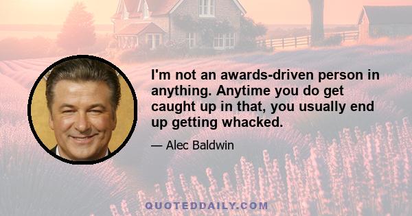 I'm not an awards-driven person in anything. Anytime you do get caught up in that, you usually end up getting whacked.