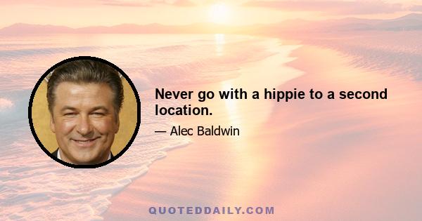 Never go with a hippie to a second location.