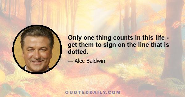 Only one thing counts in this life - get them to sign on the line that is dotted.