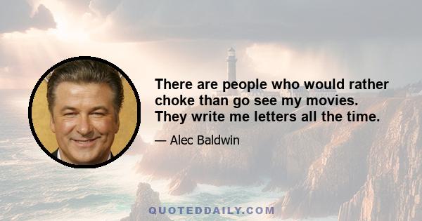 There are people who would rather choke than go see my movies. They write me letters all the time.