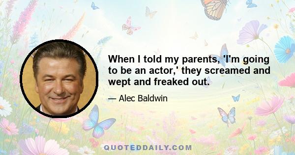 When I told my parents, 'I'm going to be an actor,' they screamed and wept and freaked out.