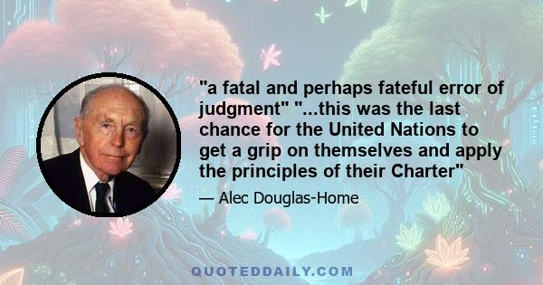 a fatal and perhaps fateful error of judgment ...this was the last chance for the United Nations to get a grip on themselves and apply the principles of their Charter