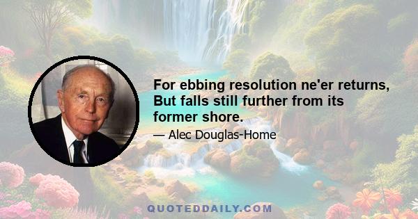 For ebbing resolution ne'er returns, But falls still further from its former shore.