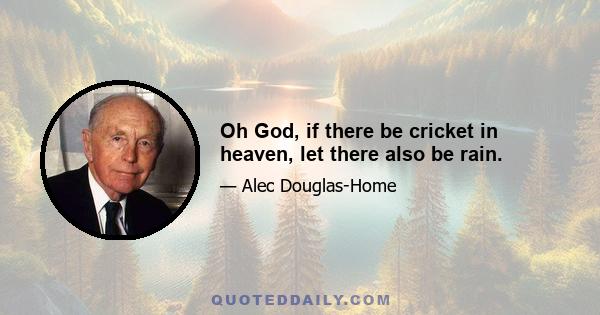 Oh God, if there be cricket in heaven, let there also be rain.