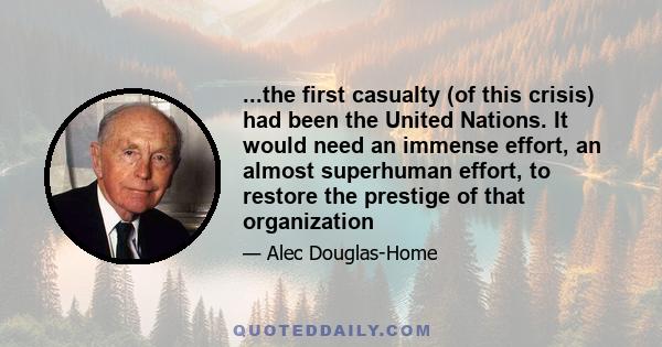 ...the first casualty (of this crisis) had been the United Nations. It would need an immense effort, an almost superhuman effort, to restore the prestige of that organization