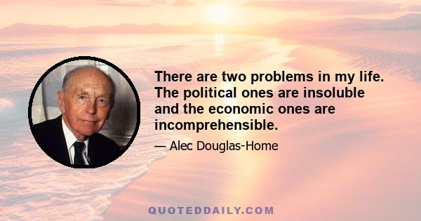 There are two problems in my life. The political ones are insoluble and the economic ones are incomprehensible.