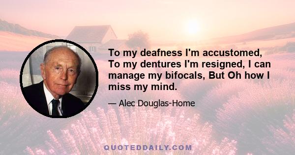 To my deafness I'm accustomed, To my dentures I'm resigned, I can manage my bifocals, But Oh how I miss my mind.