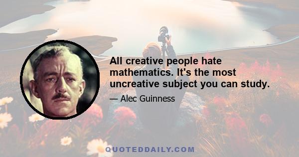 All creative people hate mathematics. It's the most uncreative subject you can study.