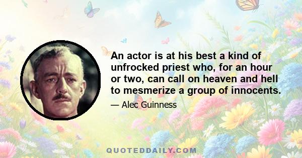 An actor is at his best a kind of unfrocked priest who, for an hour or two, can call on heaven and hell to mesmerize a group of innocents.