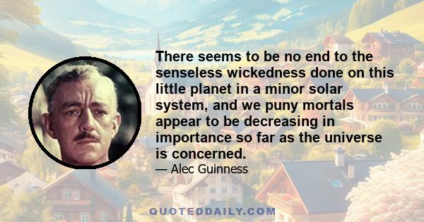 There seems to be no end to the senseless wickedness done on this little planet in a minor solar system, and we puny mortals appear to be decreasing in importance so far as the universe is concerned.