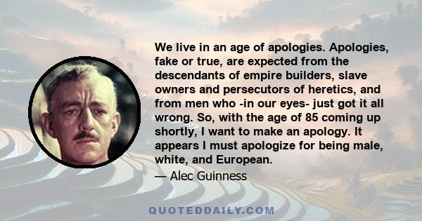 We live in an age of apologies. Apologies, fake or true, are expected from the descendants of empire builders, slave owners and persecutors of heretics, and from men who -in our eyes- just got it all wrong. So, with the 