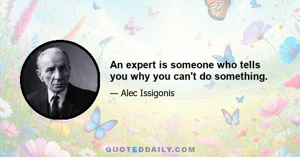 An expert is someone who tells you why you can't do something.