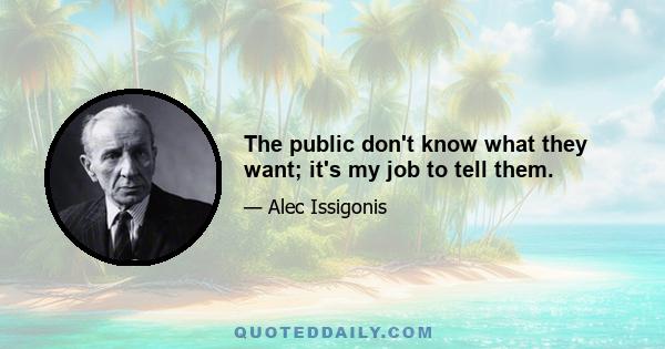 The public don't know what they want; it's my job to tell them.