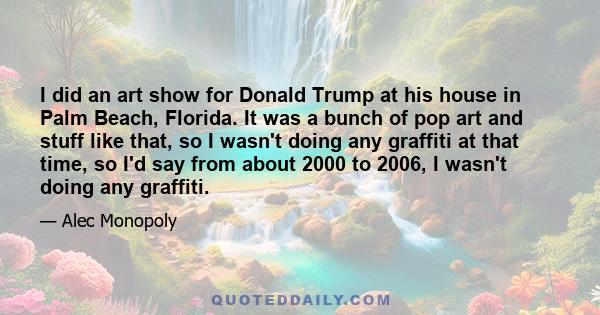 I did an art show for Donald Trump at his house in Palm Beach, Florida. It was a bunch of pop art and stuff like that, so I wasn't doing any graffiti at that time, so I'd say from about 2000 to 2006, I wasn't doing any