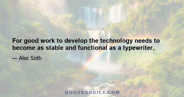 For good work to develop the technology needs to become as stable and functional as a typewriter.