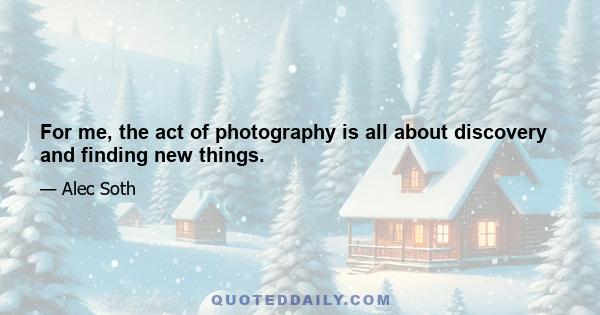 For me, the act of photography is all about discovery and finding new things.