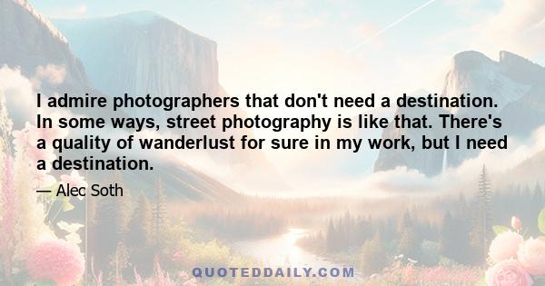 I admire photographers that don't need a destination. In some ways, street photography is like that. There's a quality of wanderlust for sure in my work, but I need a destination.