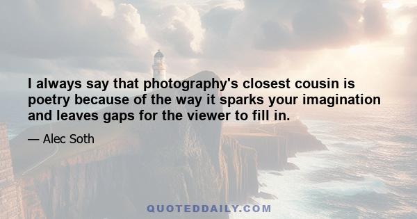 I always say that photography's closest cousin is poetry because of the way it sparks your imagination and leaves gaps for the viewer to fill in.