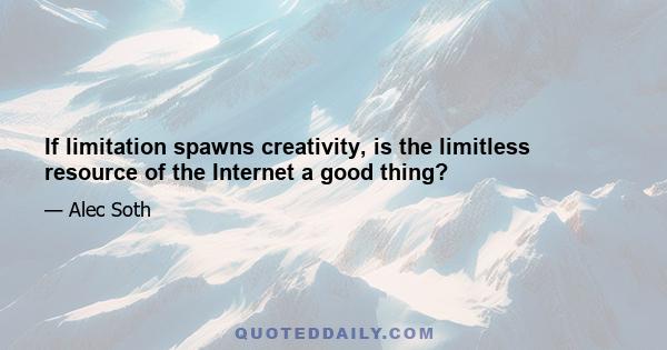 If limitation spawns creativity, is the limitless resource of the Internet a good thing?