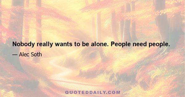 Nobody really wants to be alone. People need people.