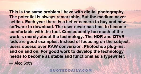 This is the same problem I have with digital photography. The potential is always remarkable. But the medium never settles. Each year there is a better camera to buy and new software to download. The user never has time 